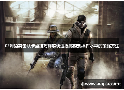 CF海豹突击队卡点技巧详解快速提高游戏操作水平的策略方法