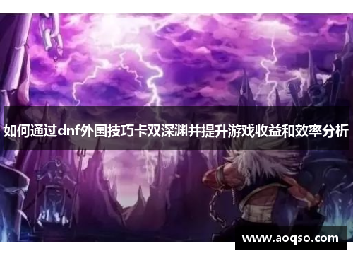 如何通过dnf外围技巧卡双深渊并提升游戏收益和效率分析